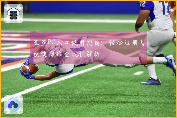 亚星PC入口使用指南：轻松注册与便捷操作全流程解析