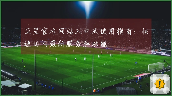 亚星官方网站入口及使用指南，快速访问最新服务和功能