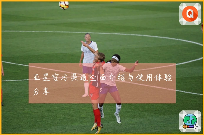 亚星官方渠道全面介绍与使用体验分享