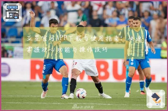 亚星官方APP下载与使用指南：快速掌握核心功能与操作技巧