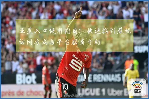 亚星入口使用指南：快速找到最优访问方式与平台服务介绍