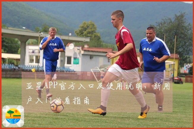 亚星APP官方入口及使用说明，新用户入门必看指南