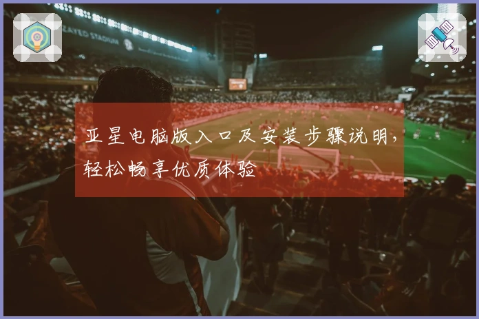 亚星电脑版入口及安装步骤说明，轻松畅享优质体验