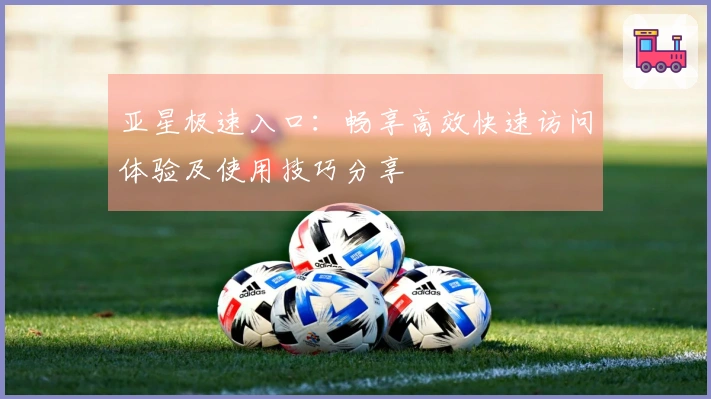 亚星极速入口：畅享高效快速访问体验及使用技巧分享