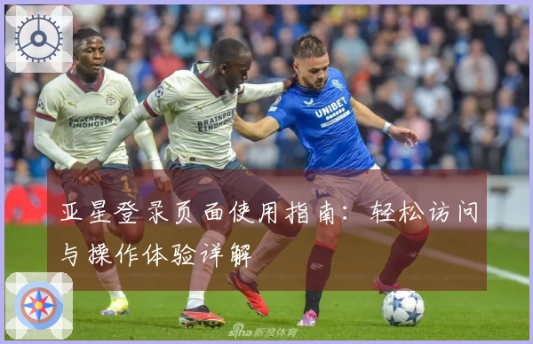 亚星登录页面使用指南：轻松访问与操作体验详解