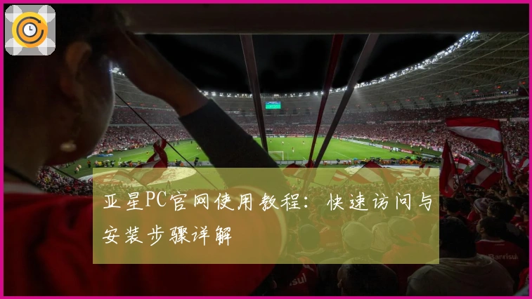 亚星PC官网使用教程：快速访问与安装步骤详解