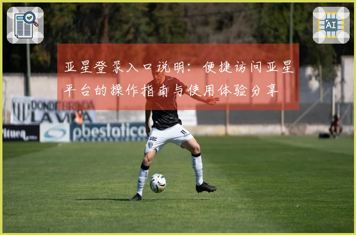 亚星登录入口说明：便捷访问亚星平台的操作指南与使用体验分享