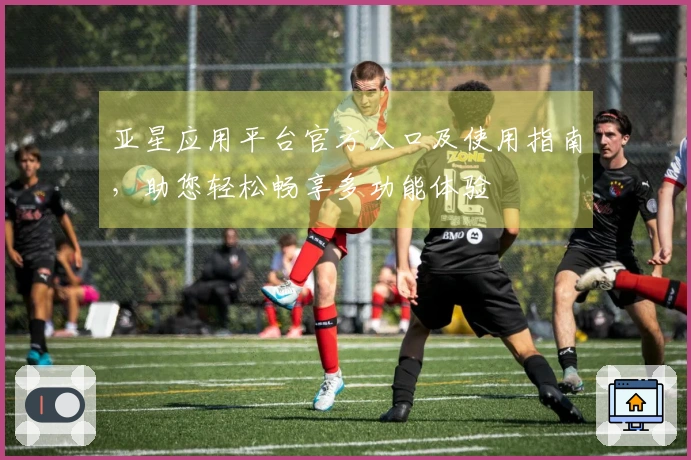 亚星应用平台官方入口及使用指南，助您轻松畅享多功能体验