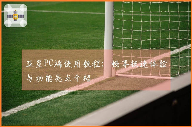 亚星PC端使用教程：畅享极速体验与功能亮点介绍