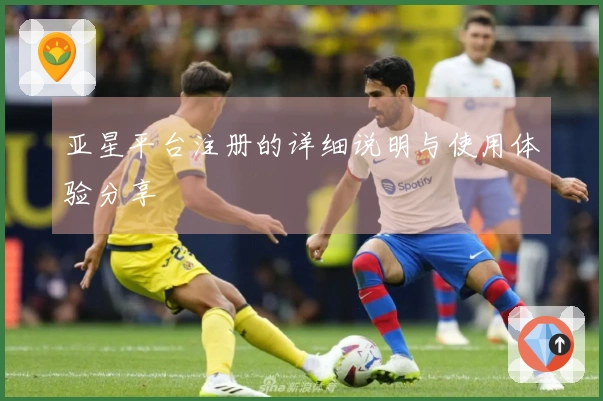 亚星平台注册的详细说明与使用体验分享