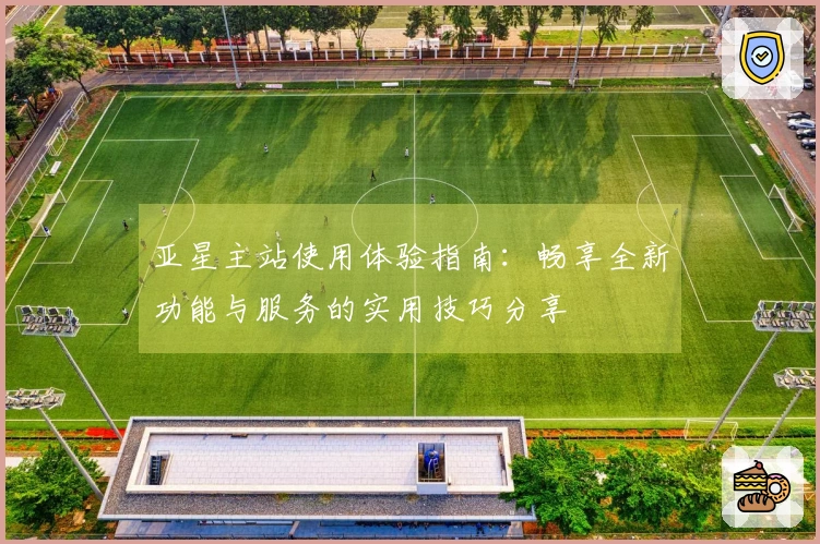 亚星主站使用体验指南：畅享全新功能与服务的实用技巧分享