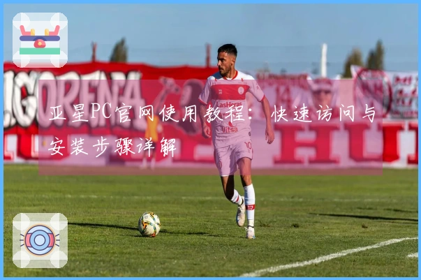 亚星PC官网使用教程：快速访问与安装步骤详解