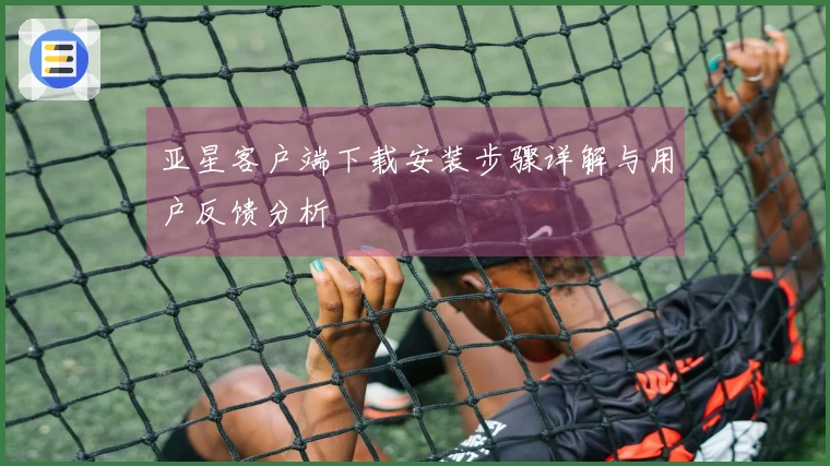 亚星客户端下载安装步骤详解与用户反馈分析