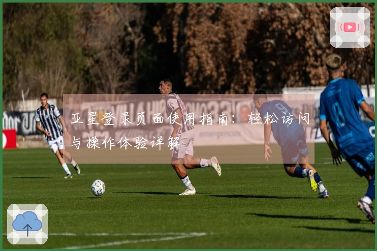 亚星登录页面使用指南：轻松访问与操作体验详解