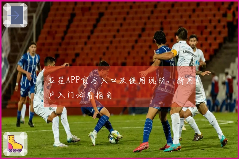亚星APP官方入口及使用说明，新用户入门必看指南