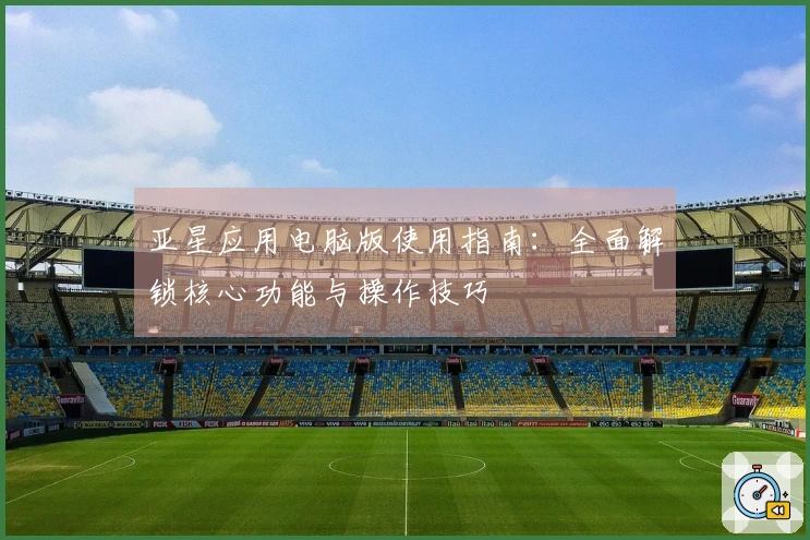 亚星应用电脑版使用指南：全面解锁核心功能与操作技巧