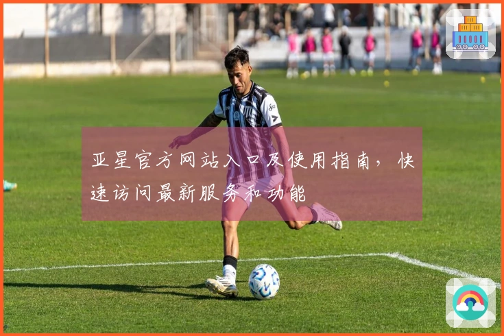 亚星官方网站入口及使用指南，快速访问最新服务和功能