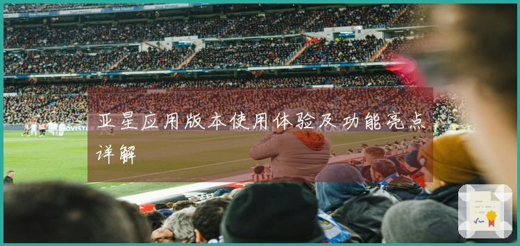 亚星应用版本使用体验及功能亮点详解