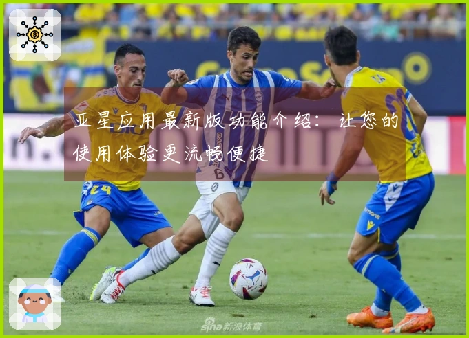 亚星应用最新版功能介绍：让您的使用体验更流畅便捷