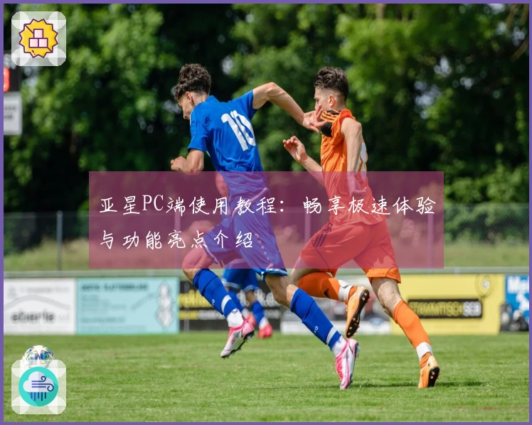 亚星PC端使用教程：畅享极速体验与功能亮点介绍